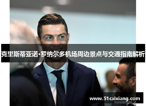 克里斯蒂亚诺·罗纳尔多机场周边景点与交通指南解析