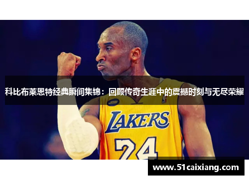 科比布莱恩特经典瞬间集锦：回顾传奇生涯中的震撼时刻与无尽荣耀