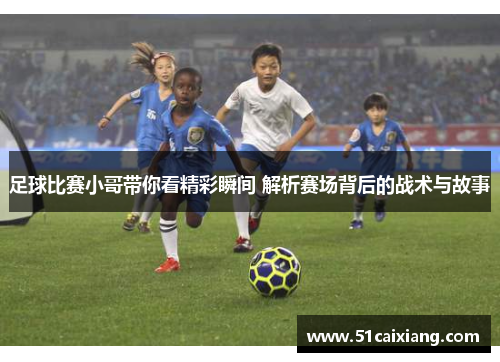足球比赛小哥带你看精彩瞬间 解析赛场背后的战术与故事