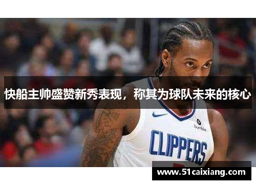 快船主帅盛赞新秀表现，称其为球队未来的核心