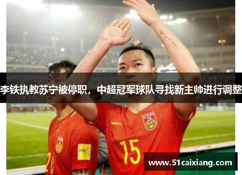 李铁执教苏宁被停职，中超冠军球队寻找新主帅进行调整