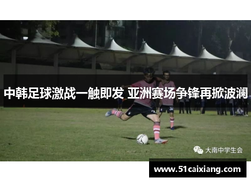 中韩足球激战一触即发 亚洲赛场争锋再掀波澜