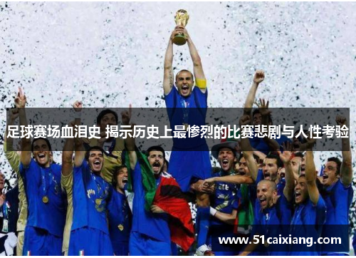 足球赛场血泪史 揭示历史上最惨烈的比赛悲剧与人性考验