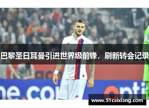 巴黎圣日耳曼引进世界级前锋，刷新转会记录