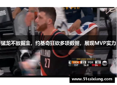 猛龙不敌掘金，约基奇狂砍多项数据，展现MVP实力