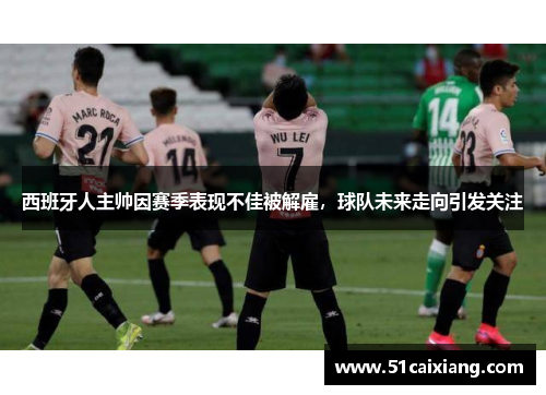 西班牙人主帅因赛季表现不佳被解雇，球队未来走向引发关注