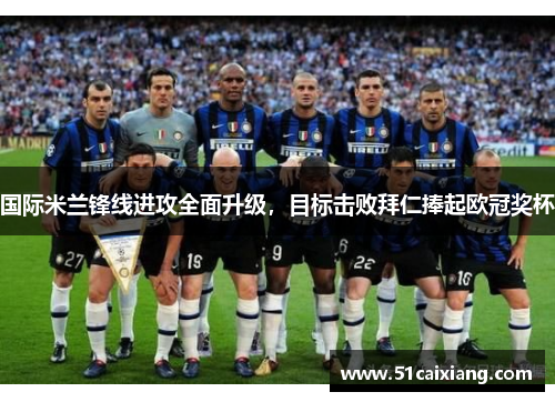 国际米兰锋线进攻全面升级，目标击败拜仁捧起欧冠奖杯