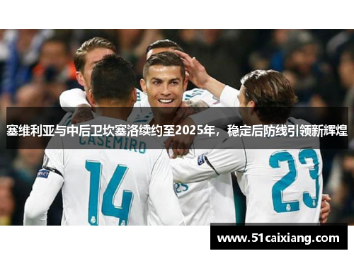 塞维利亚与中后卫坎塞洛续约至2025年，稳定后防线引领新辉煌