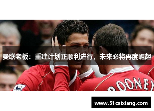 曼联老板：重建计划正顺利进行，未来必将再度崛起