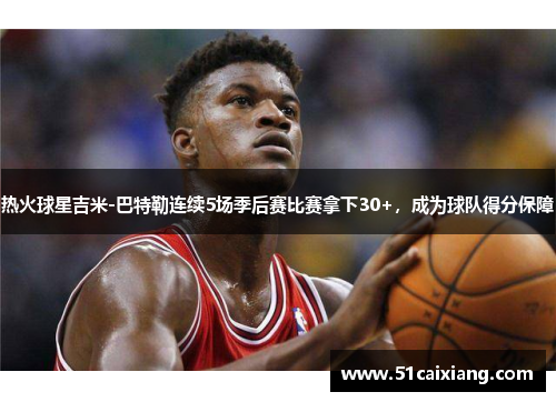 热火球星吉米-巴特勒连续5场季后赛比赛拿下30+，成为球队得分保障