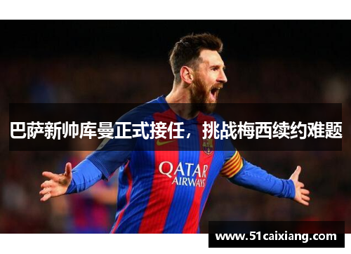 巴萨新帅库曼正式接任，挑战梅西续约难题