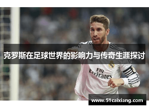 克罗斯在足球世界的影响力与传奇生涯探讨