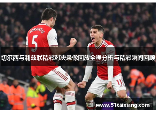 切尔西与利兹联精彩对决录像回放全程分析与精彩瞬间回顾