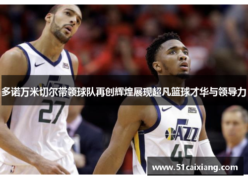 多诺万米切尔带领球队再创辉煌展现超凡篮球才华与领导力