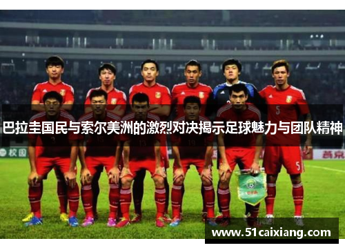 巴拉圭国民与索尔美洲的激烈对决揭示足球魅力与团队精神