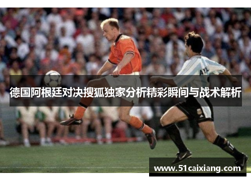 德国阿根廷对决搜狐独家分析精彩瞬间与战术解析