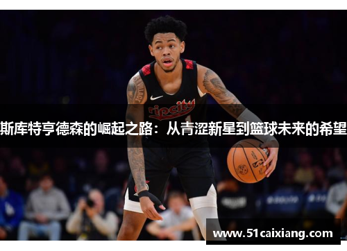 斯库特亨德森的崛起之路：从青涩新星到篮球未来的希望