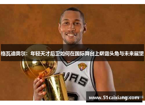格瓦迪奥尔：年轻天才后卫如何在国际舞台上崭露头角与未来展望