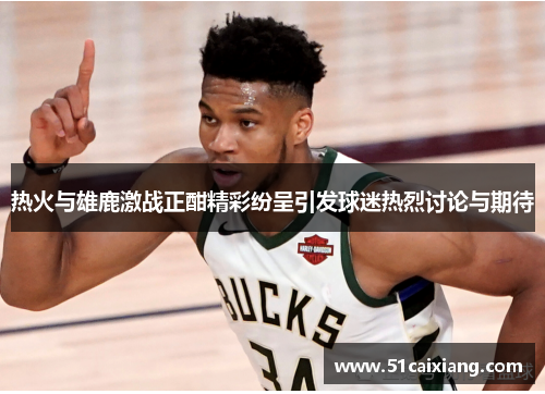 热火与雄鹿激战正酣精彩纷呈引发球迷热烈讨论与期待