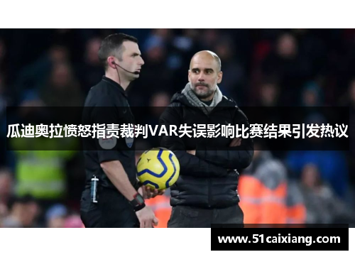 瓜迪奥拉愤怒指责裁判VAR失误影响比赛结果引发热议