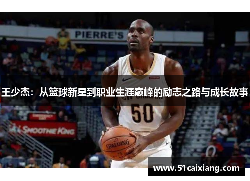 王少杰：从篮球新星到职业生涯巅峰的励志之路与成长故事