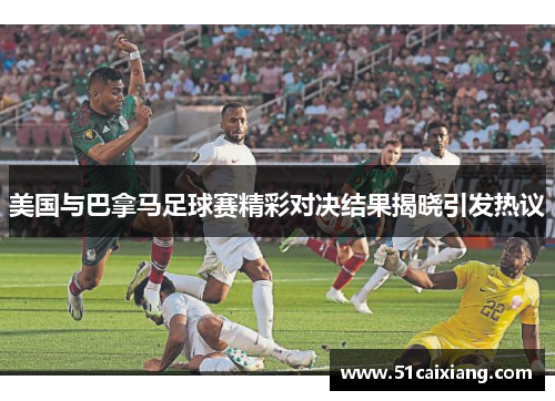 美国与巴拿马足球赛精彩对决结果揭晓引发热议