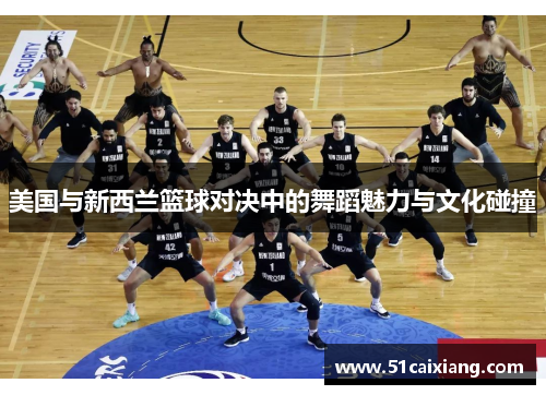 美国与新西兰篮球对决中的舞蹈魅力与文化碰撞