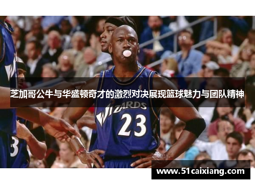 芝加哥公牛与华盛顿奇才的激烈对决展现篮球魅力与团队精神