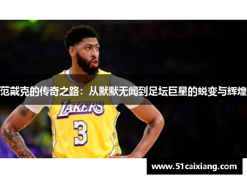 范戴克的传奇之路：从默默无闻到足坛巨星的蜕变与辉煌