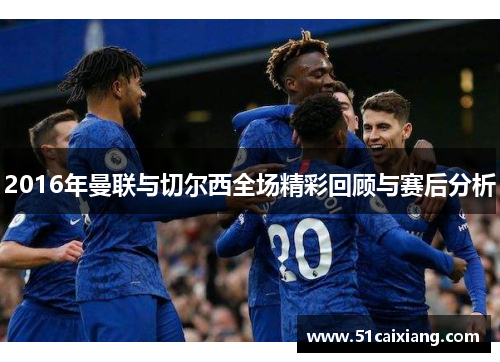 2016年曼联与切尔西全场精彩回顾与赛后分析