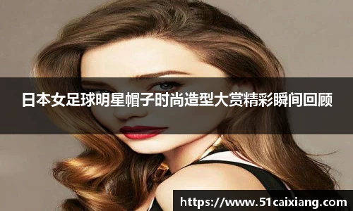 日本女足球明星帽子时尚造型大赏精彩瞬间回顾