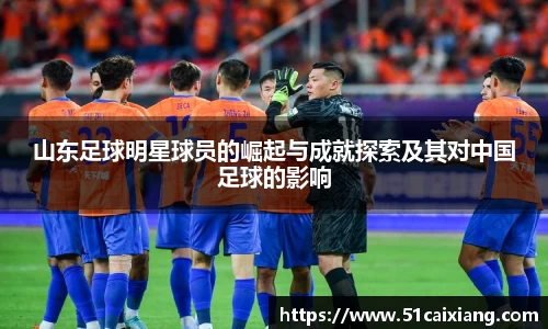 山东足球明星球员的崛起与成就探索及其对中国足球的影响